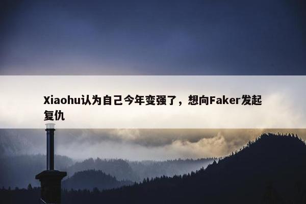 Xiaohu认为自己今年变强了，想向Faker发起复仇