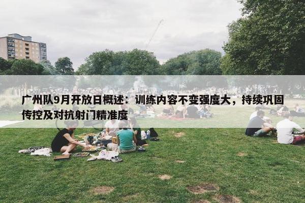 广州队9月开放日概述：训练内容不变强度大，持续巩固传控及对抗射门精准度