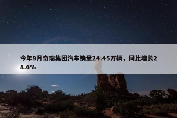 今年9月奇瑞集团汽车销量24.45万辆，同比增长28.6%