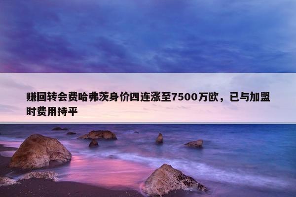 赚回转会费哈弗茨身价四连涨至7500万欧，已与加盟时费用持平