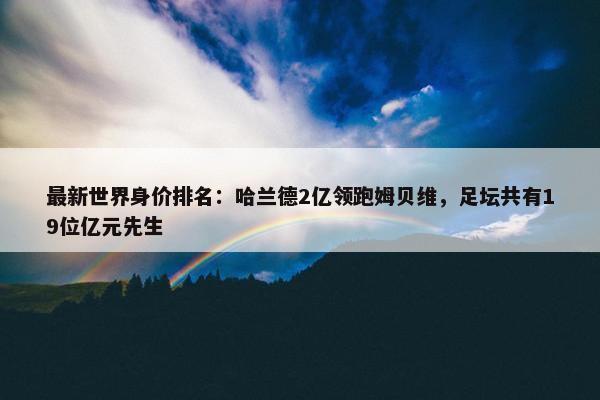 最新世界身价排名：哈兰德2亿领跑姆贝维，足坛共有19位亿元先生