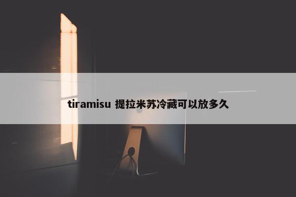 tiramisu 提拉米苏冷藏可以放多久