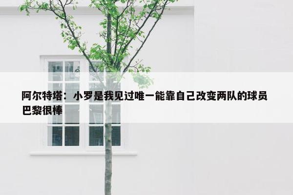 阿尔特塔：小罗是我见过唯一能靠自己改变两队的球员 巴黎很棒