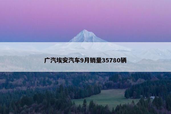 广汽埃安汽车9月销量35780辆