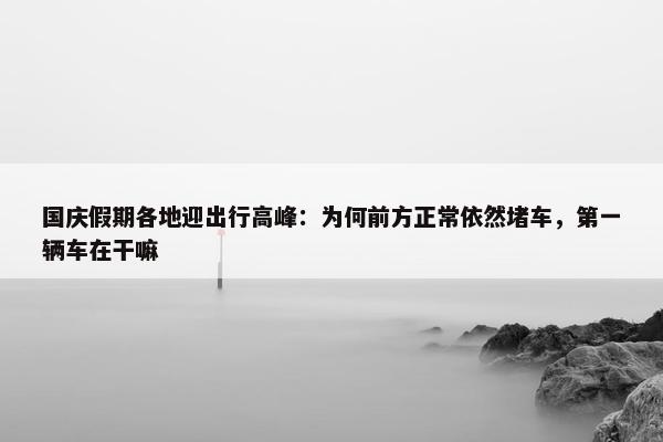 国庆假期各地迎出行高峰：为何前方正常依然堵车，第一辆车在干嘛