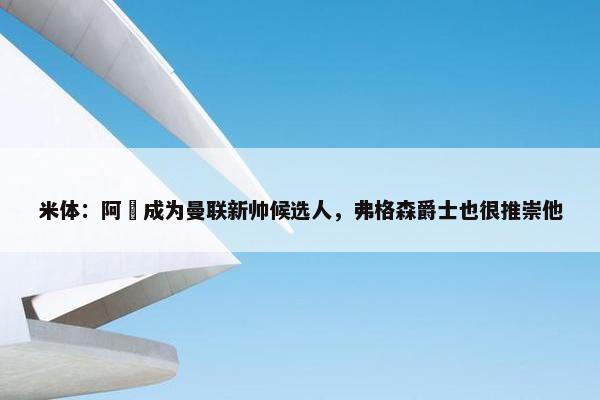 米体：阿囧成为曼联新帅候选人，弗格森爵士也很推崇他