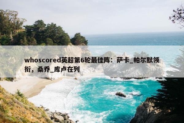 whoscored英超第6轮最佳阵：萨卡_帕尔默领衔，桑乔_库卢在列