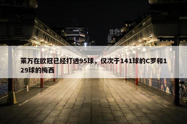 莱万在欧冠已经打进95球，仅次于141球的C罗和129球的梅西