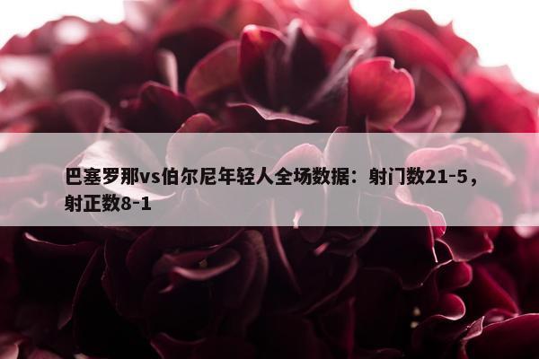 巴塞罗那vs伯尔尼年轻人全场数据：射门数21-5，射正数8-1