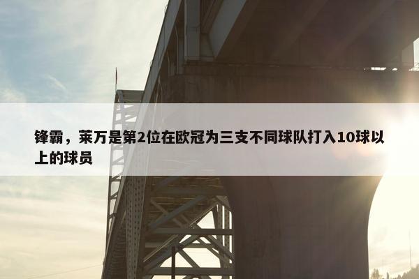 锋霸，莱万是第2位在欧冠为三支不同球队打入10球以上的球员