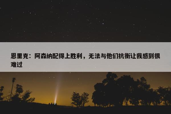 恩里克：阿森纳配得上胜利，无法与他们抗衡让我感到很难过