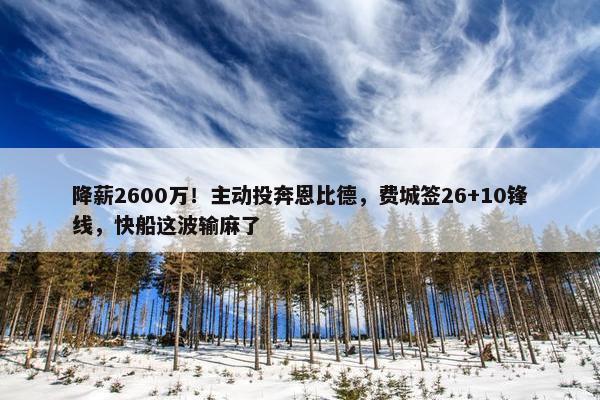 降薪2600万！主动投奔恩比德，费城签26+10锋线，快船这波输麻了