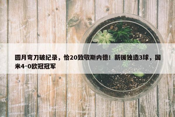 圆月弯刀破纪录，恰20致敬斯内德！新援独造3球，国米4-0欧冠冠军