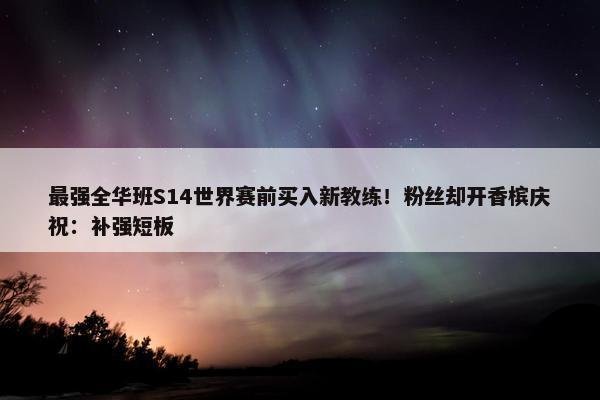 最强全华班S14世界赛前买入新教练！粉丝却开香槟庆祝：补强短板