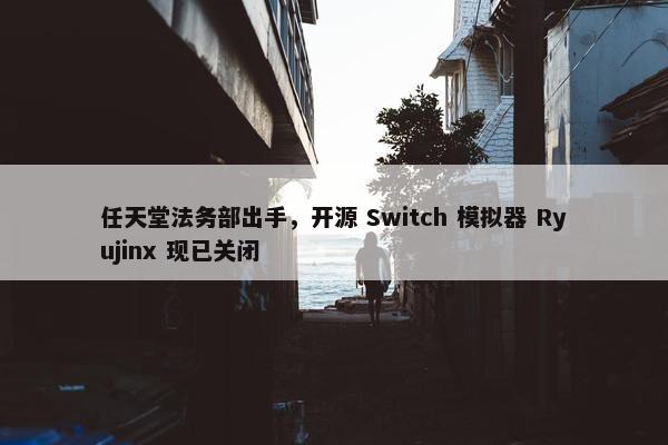 任天堂法务部出手，开源 Switch 模拟器 Ryujinx 现已关闭