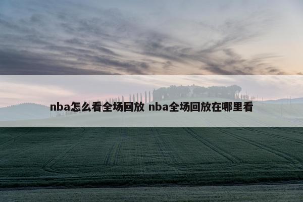 nba怎么看全场回放 nba全场回放在哪里看