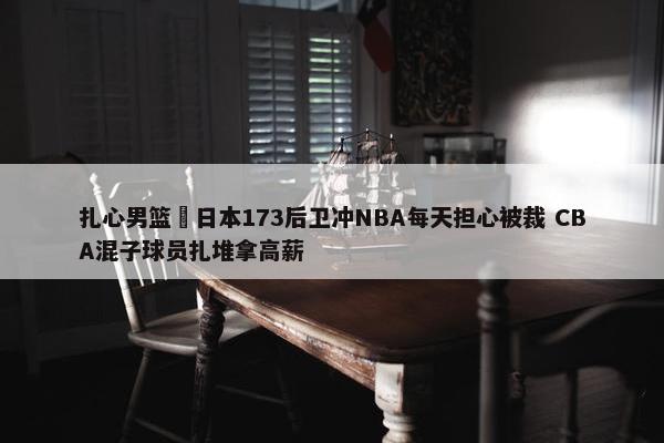 扎心男篮 日本173后卫冲NBA每天担心被裁 CBA混子球员扎堆拿高薪