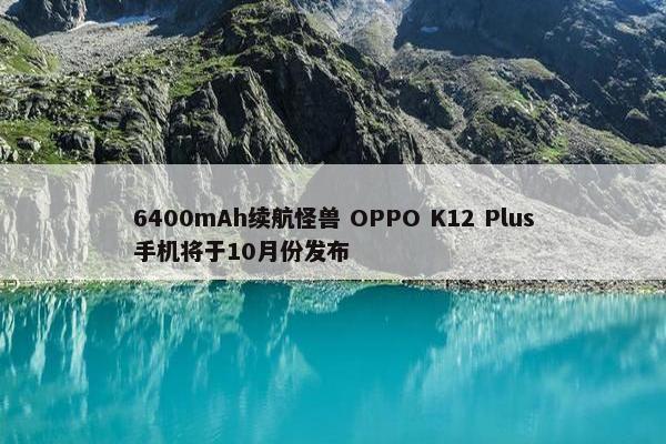 6400mAh续航怪兽 OPPO K12 Plus手机将于10月份发布