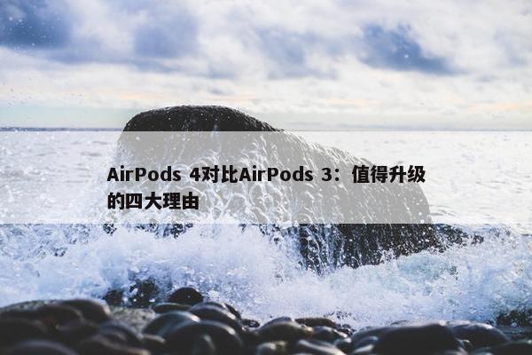 AirPods 4对比AirPods 3：值得升级的四大理由