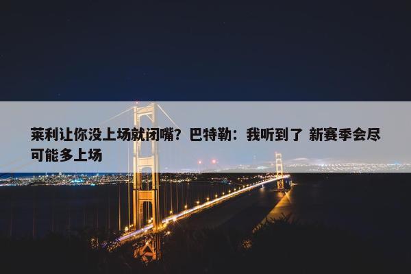 莱利让你没上场就闭嘴？巴特勒：我听到了 新赛季会尽可能多上场