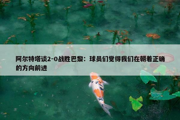 阿尔特塔谈2-0战胜巴黎：球员们觉得我们在朝着正确的方向前进