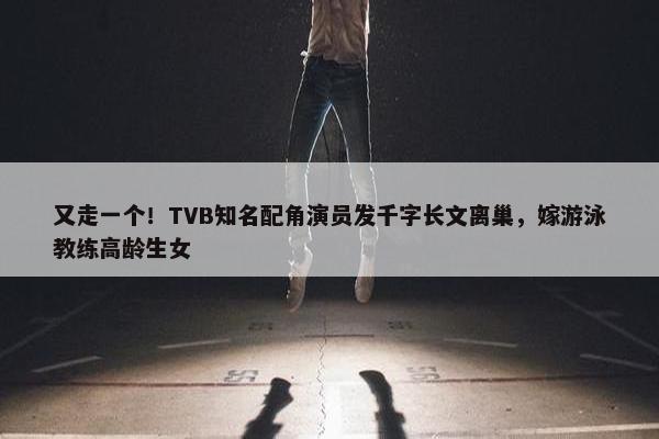 又走一个！TVB知名配角演员发千字长文离巢，嫁游泳教练高龄生女