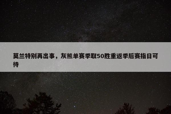 莫兰特别再出事，灰熊单赛季取50胜重返季后赛指日可待