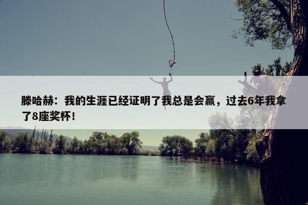 滕哈赫：我的生涯已经证明了我总是会赢，过去6年我拿了8座奖杯！