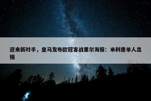 迎来新对手，皇马发布欧冠客战里尔海报：米利唐单人出镜