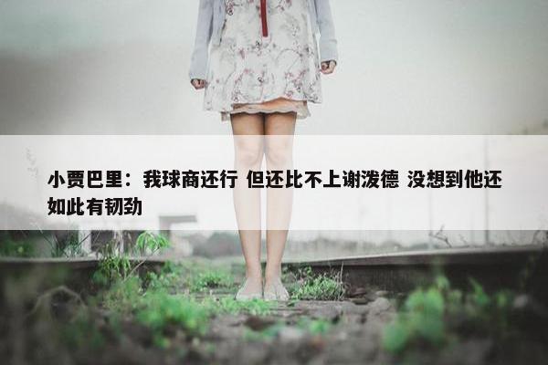 小贾巴里：我球商还行 但还比不上谢泼德 没想到他还如此有韧劲