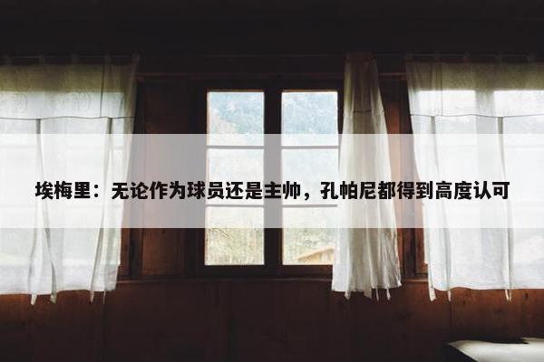 埃梅里：无论作为球员还是主帅，孔帕尼都得到高度认可