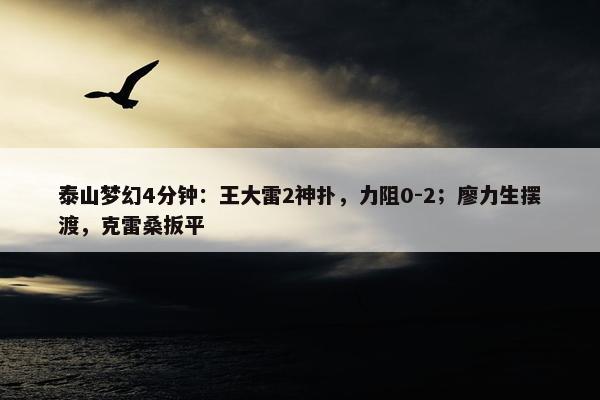 泰山梦幻4分钟：王大雷2神扑，力阻0-2；廖力生摆渡，克雷桑扳平