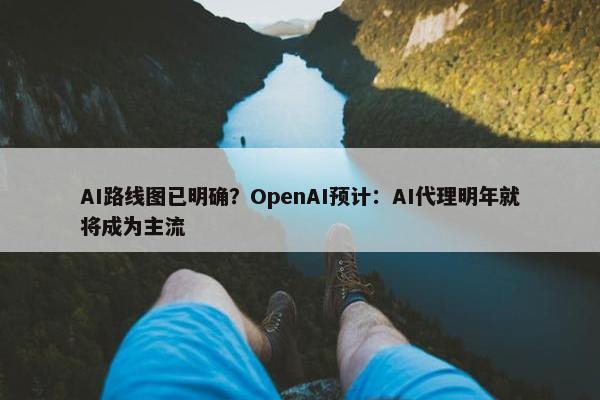 AI路线图已明确？OpenAI预计：AI代理明年就将成为主流