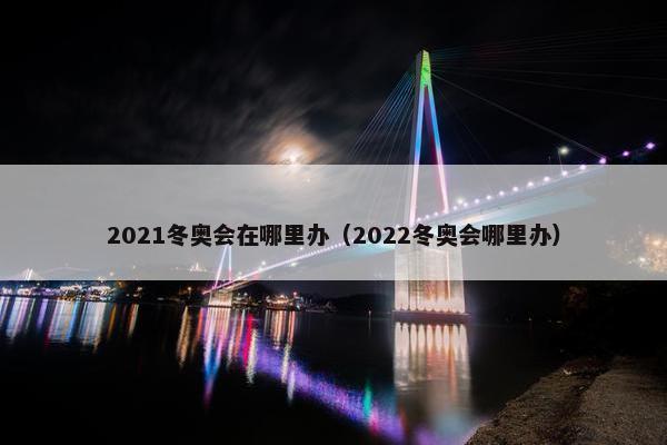 2021冬奥会在哪里办（2022冬奥会哪里办）