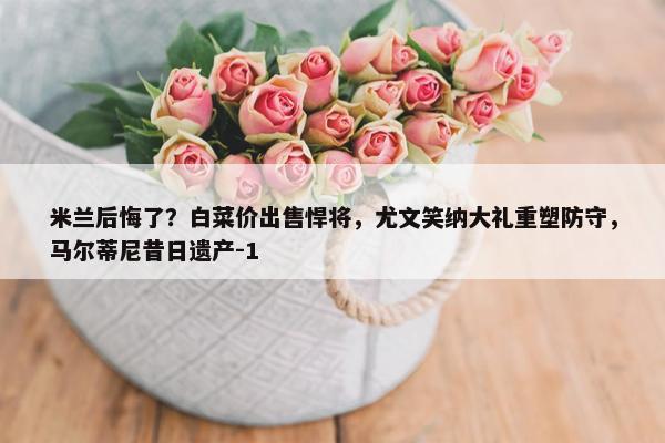 米兰后悔了？白菜价出售悍将，尤文笑纳大礼重塑防守，马尔蒂尼昔日遗产-1