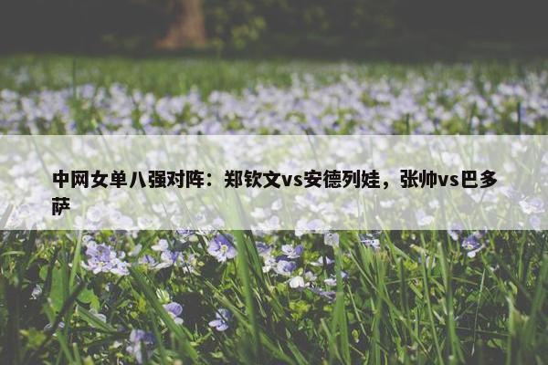 中网女单八强对阵：郑钦文vs安德列娃，张帅vs巴多萨