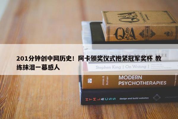 201分钟创中网历史！阿卡颁奖仪式抱紧冠军奖杯 教练抹泪一幕感人