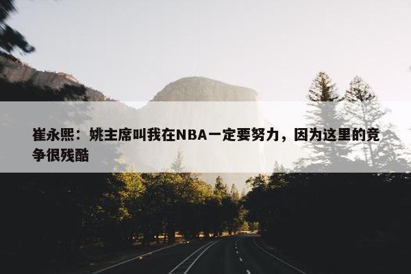 崔永熙：姚主席叫我在NBA一定要努力，因为这里的竞争很残酷