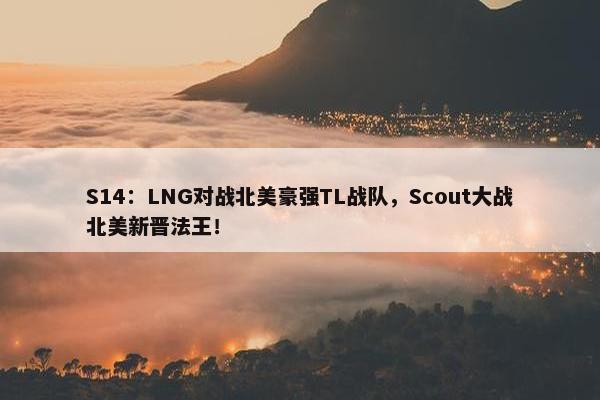 S14：LNG对战北美豪强TL战队，Scout大战北美新晋法王！