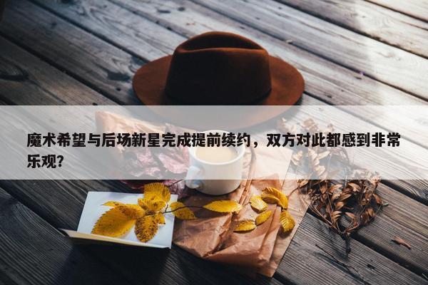 魔术希望与后场新星完成提前续约，双方对此都感到非常乐观？