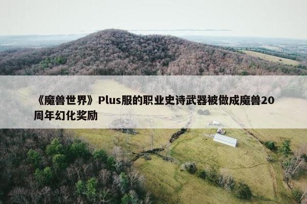 《魔兽世界》Plus服的职业史诗武器被做成魔兽20周年幻化奖励