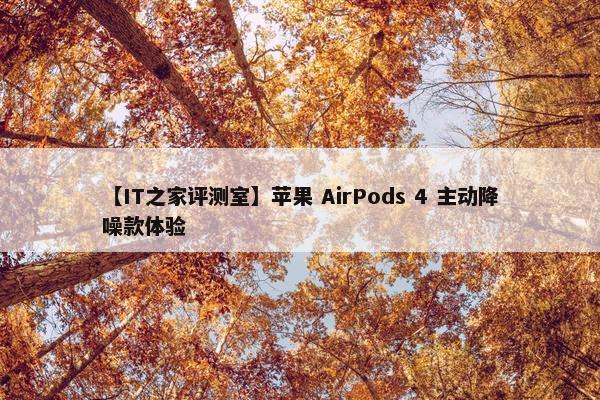 【IT之家评测室】苹果 AirPods 4 主动降噪款体验