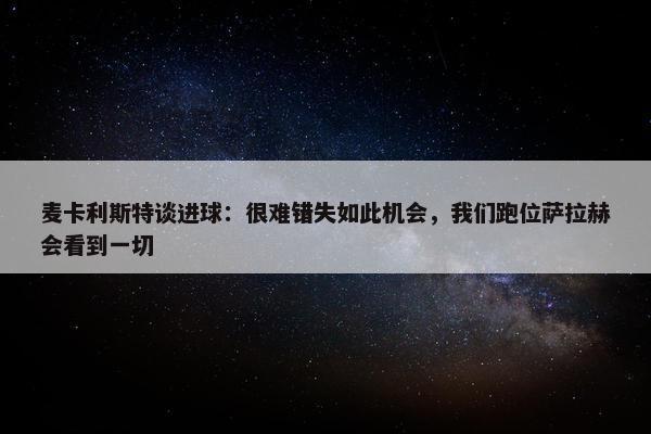 麦卡利斯特谈进球：很难错失如此机会，我们跑位萨拉赫会看到一切