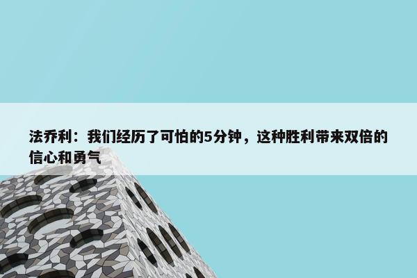 法乔利：我们经历了可怕的5分钟，这种胜利带来双倍的信心和勇气