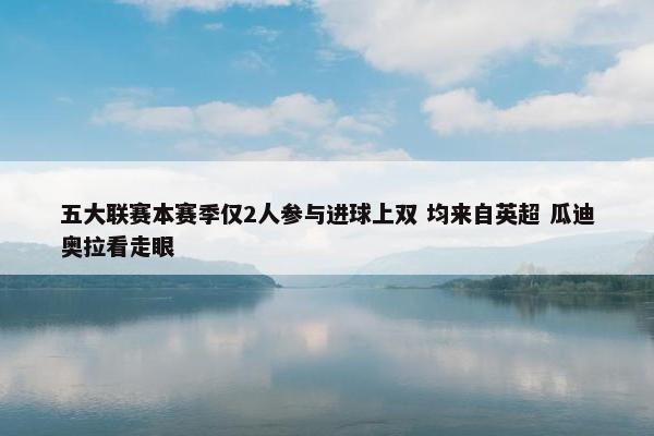 五大联赛本赛季仅2人参与进球上双 均来自英超 瓜迪奥拉看走眼