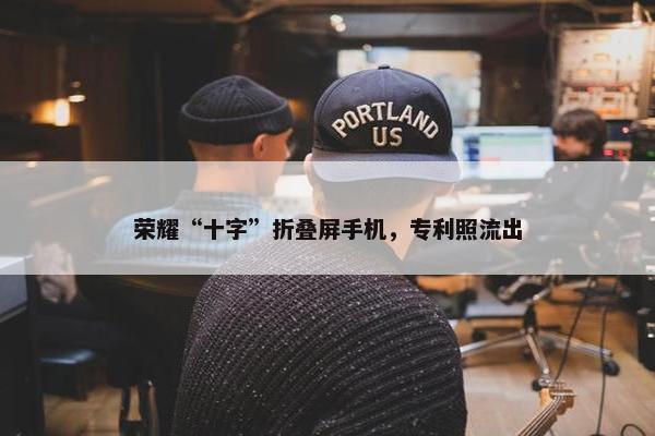 荣耀“十字”折叠屏手机，专利照流出