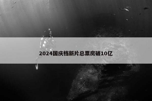 2024国庆档新片总票房破10亿