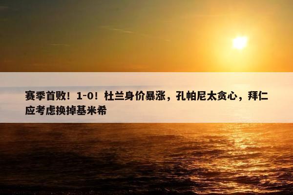 赛季首败！1-0！杜兰身价暴涨，孔帕尼太贪心，拜仁应考虑换掉基米希