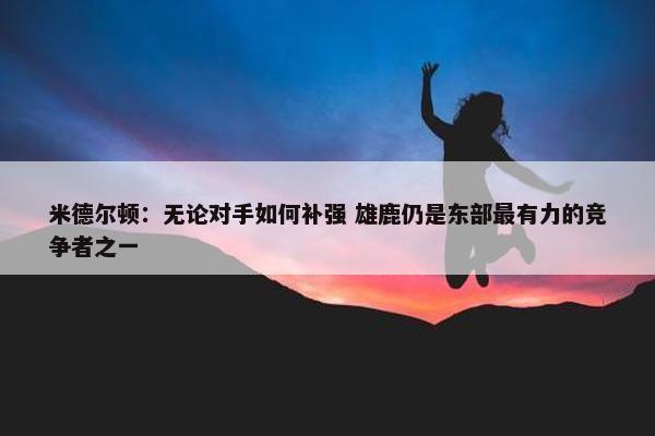 米德尔顿：无论对手如何补强 雄鹿仍是东部最有力的竞争者之一