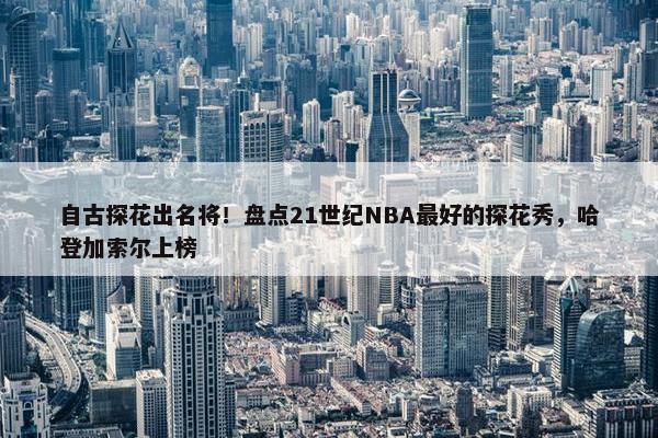 自古探花出名将！盘点21世纪NBA最好的探花秀，哈登加索尔上榜